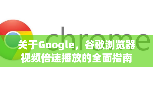 关于Google，谷歌浏览器视频倍速播放的全面指南
