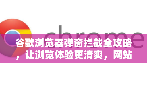 谷歌浏览器弹窗拦截全攻略，让浏览体验更清爽，网站安全更进一步