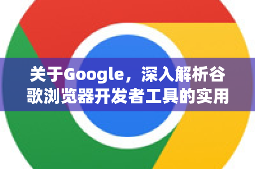关于Google，深入解析谷歌浏览器开发者工具的实用指南