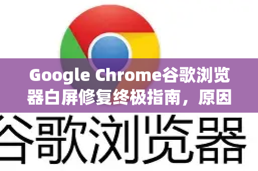 Google Chrome谷歌浏览器白屏修复终极指南，原因排查与5种有效方法