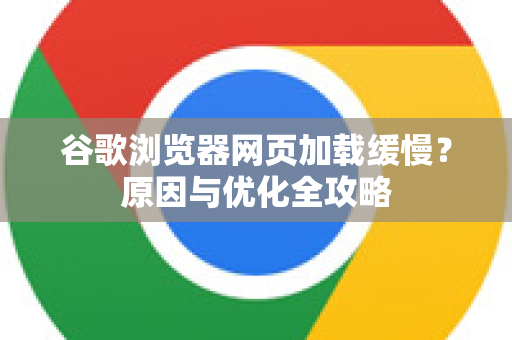 谷歌浏览器网页加载缓慢？原因与优化全攻略