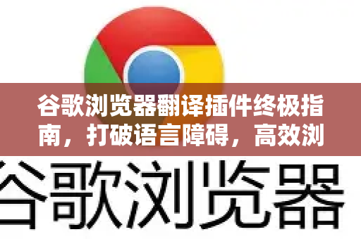 谷歌浏览器翻译插件终极指南，打破语言障碍，高效浏览全球资讯