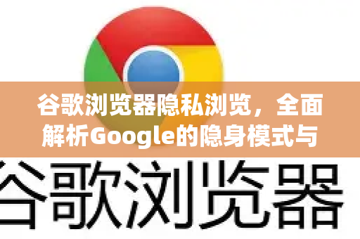 谷歌浏览器隐私浏览，全面解析Google的隐身模式与隐私保护