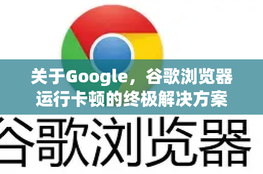 关于Google，谷歌浏览器运行卡顿的终极解决方案