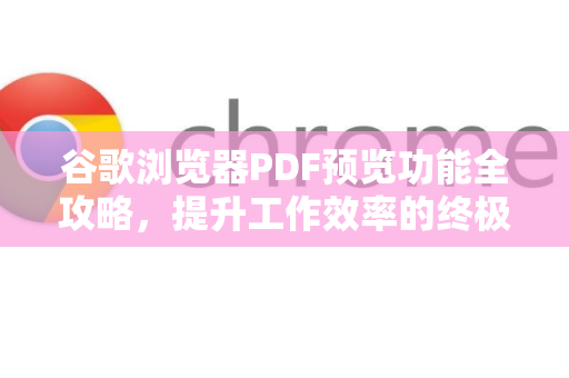 谷歌浏览器PDF预览功能全攻略，提升工作效率的终极指南