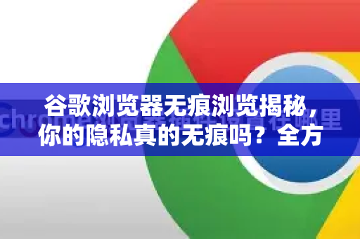 谷歌浏览器无痕浏览揭秘，你的隐私真的无痕吗？全方位解读与正确使用指南