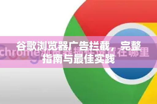 谷歌浏览器广告拦截，完整指南与最佳实践