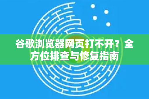 谷歌浏览器网页打不开？全方位排查与修复指南