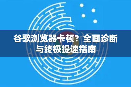 谷歌浏览器卡顿？全面诊断与终极提速指南