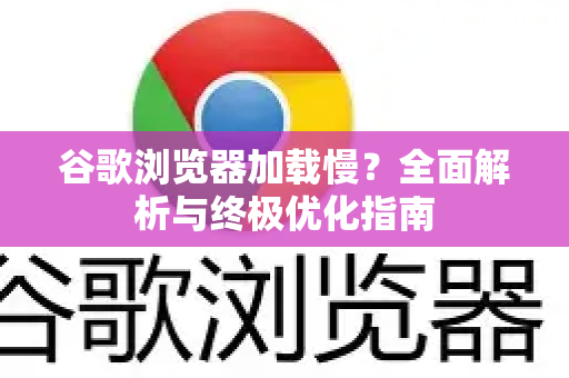 谷歌浏览器加载慢？全面解析与终极优化指南