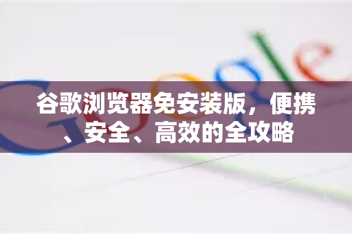 谷歌浏览器免安装版，便携、安全、高效的全攻略