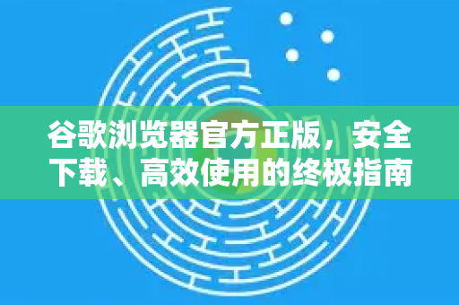 谷歌浏览器官方正版，安全下载、高效使用的终极指南