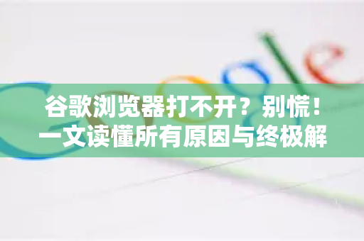 谷歌浏览器打不开？别慌！一文读懂所有原因与终极解决之道