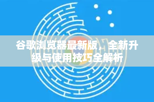 谷歌浏览器最新版，全新升级与使用技巧全解析-第1张图片-Google Chrome官方首页_极速谷歌浏览器