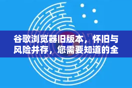 谷歌浏览器旧版本，怀旧与风险并存，您需要知道的全部-第1张图片-Google Chrome官方首页_极速谷歌浏览器