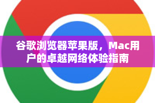 谷歌浏览器苹果版，Mac用户的卓越网络体验指南