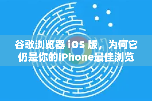 谷歌浏览器 iOS 版，为何它仍是你的iPhone最佳浏览选择？