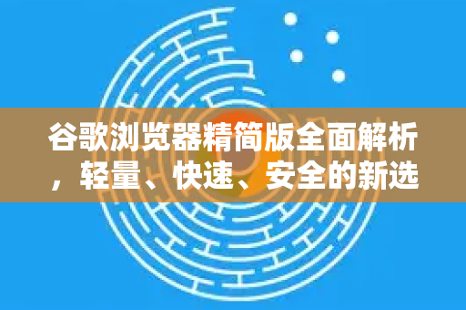 谷歌浏览器精简版全面解析，轻量、快速、安全的新选择-第1张图片-Google Chrome官方首页_极速谷歌浏览器