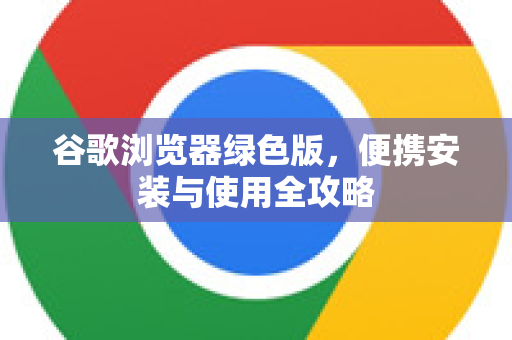 谷歌浏览器绿色版，便携安装与使用全攻略-第1张图片-Google Chrome官方首页_极速谷歌浏览器