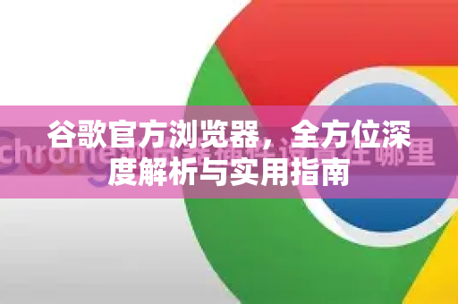 谷歌官方浏览器，全方位深度解析与实用指南