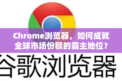 Chrome浏览器，如何成就全球市场份额的霸主地位？