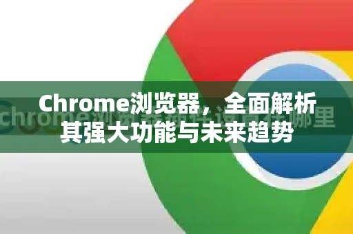 Chrome浏览器，全面解析其强大功能与未来趋势