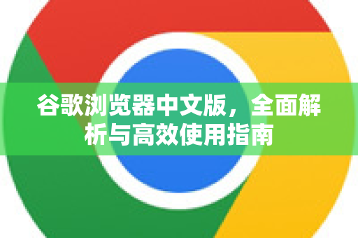 谷歌浏览器中文版，全面解析与高效使用指南