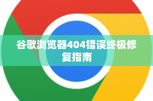 谷歌浏览器404错误终极修复指南