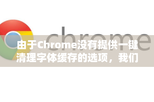 由于Chrome没有提供一键清理字体缓存的选项，我们需要通过关闭浏览器并手动删除缓存文件来实现。请先完全关闭Chrome浏览器（包括所有后台进程）然后根据您的操作系统选择以下方法-第1张图片-Google Chrome官方首页_极速谷歌浏览器