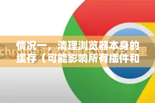 情况一，清理浏览器本身的缓存（可能影响所有插件和网页）-第1张图片-Google Chrome官方首页_极速谷歌浏览器