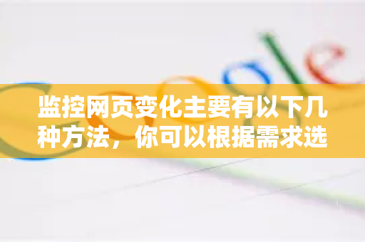 监控网页变化主要有以下几种方法，你可以根据需求选择-第1张图片-Google Chrome官方首页_极速谷歌浏览器