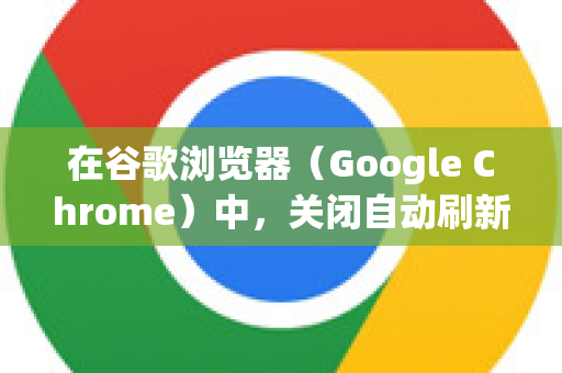 在谷歌浏览器（Google Chrome）中，关闭自动刷新通常涉及以下几种情况。由于Chrome本身没有提供一个全局的开关来禁用所有网页的自动刷新，因此需要根据不同场景进行处理-第1张图片-Google Chrome官方首页_极速谷歌浏览器