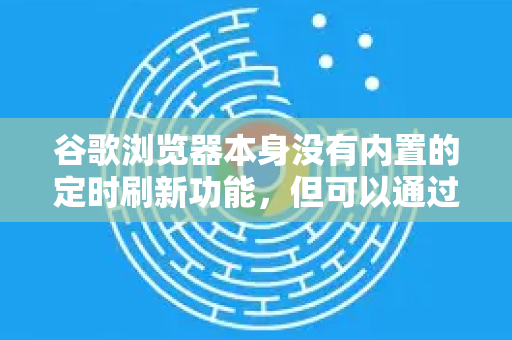 谷歌浏览器本身没有内置的定时刷新功能,但可以通过以下几种非常方便的方法来实现-第1张图片-Google Chrome官方首页_极速谷歌浏览器 谷歌浏览器本身没有内置的定时刷新功能,但可以通过以下几种非常方便的方法来实现-第1张图片-Google Chrome官方首页_极速谷歌浏览器