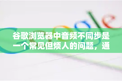 谷歌浏览器中音频不同步是一个常见但烦人的问题,通常是由于硬件加速、网络延迟、缓存或扩展程序冲突引起的。您可以按照以下步骤,从最简单到最复杂的方法进行排查和解决-第1张图片-Google Chrome官方首页_极速谷歌浏览器 谷歌浏览器中音频不同步是一个常见但烦人的问题,通常是由于硬件加速、网络延迟、缓存或扩展程序冲突引起的。您可以按照以下步骤,从最简单到最复杂的方法进行排查和解决-第1张图片-Google Chrome官方首页_极速谷歌浏览器