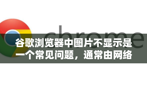 谷歌浏览器中图片不显示是一个常见问题，通常由网络、浏览器设置、扩展程序或网站本身的原因导致-第1张图片-Google Chrome官方首页_极速谷歌浏览器