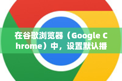 在谷歌浏览器（Google Chrome）中，设置默认播放器主要涉及两个方面，处理从网页下载或打开的媒体文件 和 控制网页内视频的播放方式-第1张图片-Google Chrome官方首页_极速谷歌浏览器