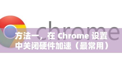 方法一，在 Chrome 设置中关闭硬件加速（最常用）-第1张图片-Google Chrome官方首页_极速谷歌浏览器