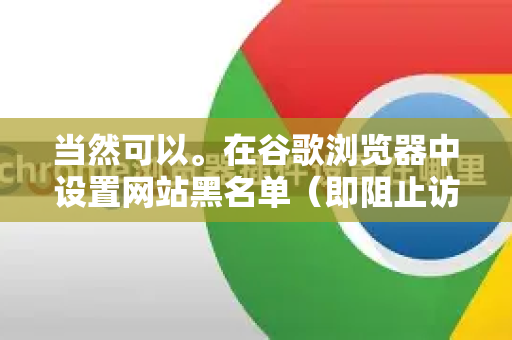 当然可以。在谷歌浏览器中设置网站黑名单（即阻止访问某些网站）主要有两种主流方法，它们适用于不同的场景