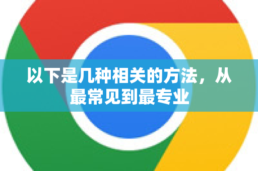 以下是几种相关的方法，从最常见到最专业-第1张图片-Google Chrome官方首页_极速谷歌浏览器