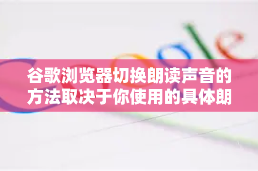 谷歌浏览器切换朗读声音的方法取决于你使用的具体朗读功能。以下是几种常见情况的切换方法-第1张图片-Google Chrome官方首页_极速谷歌浏览器