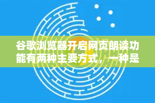 谷歌浏览器开启网页朗读功能有两种主要方式，一种是使用自带的沉浸式阅读模式并开启朗读，另一种是通过安装第三方扩展。下面为您详细介绍几种常用方法-第1张图片-Google Chrome官方首页_极速谷歌浏览器