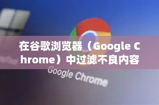 在谷歌浏览器（Google Chrome）中过滤不良内容（如暴力、成人、欺诈信息等）并没有一个单一的开关，但可以通过多种方法组合实现有效的内容过滤。以下为您梳理了从简单到全面的解决方案