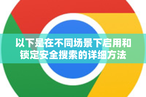 以下是在不同场景下启用和锁定安全搜索的详细方法-第1张图片-Google Chrome官方首页_极速谷歌浏览器