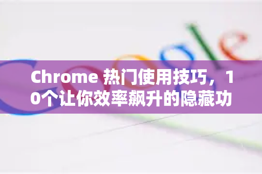 Chrome 热门使用技巧，10个让你效率飙升的隐藏功能