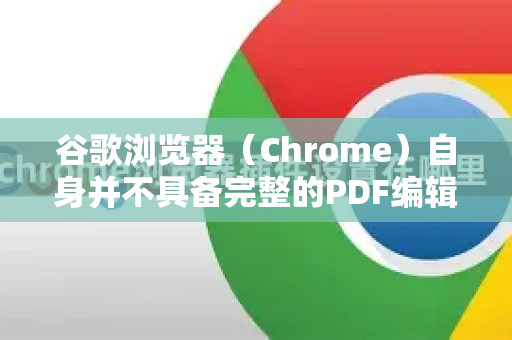 谷歌浏览器（Chrome）自身并不具备完整的PDF编辑功能，但它提供了基础的查看、注释和简单标记功能。要实现更多编辑，需要使用扩展程序或外部工具-第1张图片-Google Chrome官方首页_极速谷歌浏览器