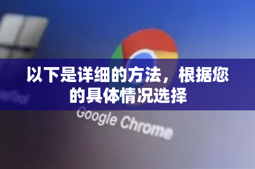 以下是详细的方法，根据您的具体情况选择-第1张图片-Google Chrome官方首页_极速谷歌浏览器