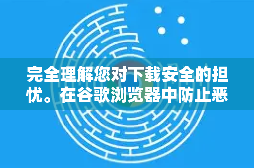 完全理解您对下载安全的担忧。在谷歌浏览器中防止恶意下载，需要设置加固和安全习惯双管齐下。请按照以下层级进行操作，防护效果会逐步增强