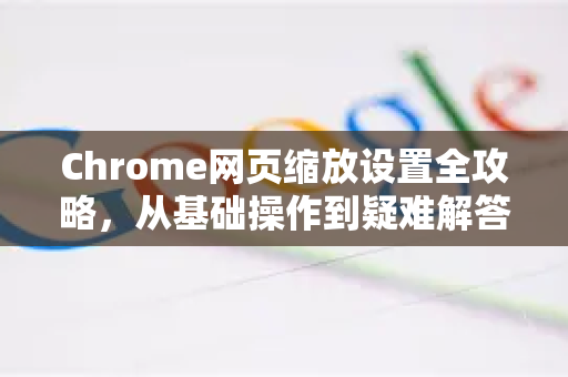 Chrome网页缩放设置全攻略，从基础操作到疑难解答