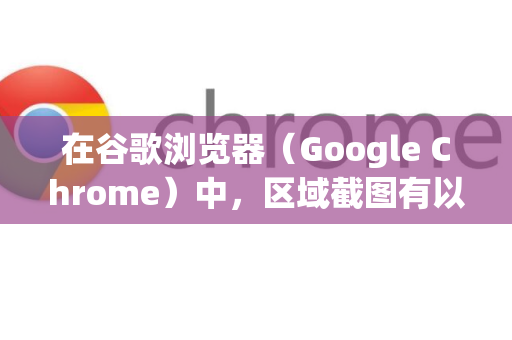 在谷歌浏览器（Google Chrome）中，区域截图有以下几种常用方法-第1张图片-Google Chrome官方首页_极速谷歌浏览器