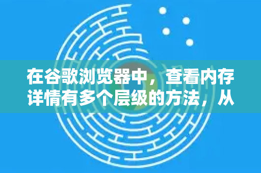 在谷歌浏览器中，查看内存详情有多个层级的方法，从简单概览到深入的开发者级分析都有。以下是几种主要方法，从易到难排列